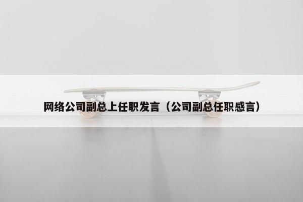 网络公司副总上任职发言（公司副总任职感言）