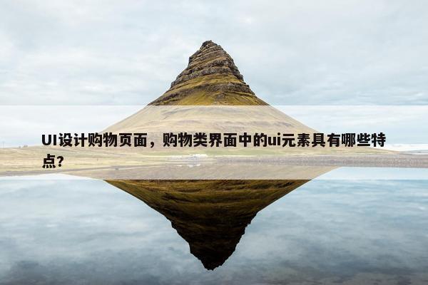 UI设计购物页面，购物类界面中的ui元素具有哪些特点?