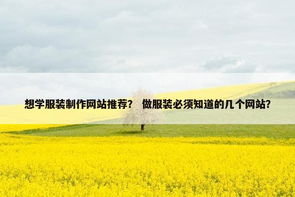 想学服装制作网站推荐？ 做服装必须知道的几个网站？