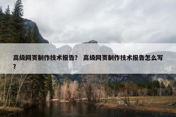 高级网页制作技术报告？ 高级网页制作技术报告怎么写？