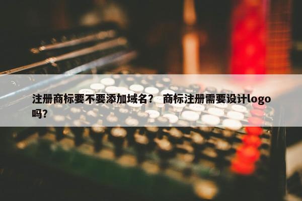 注册商标要不要添加域名？ 商标注册需要设计logo吗？