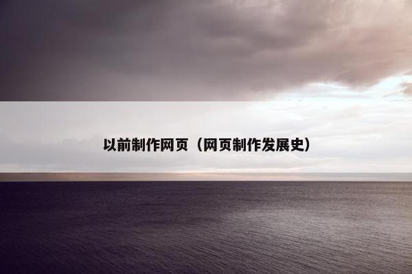 以前制作网页（网页制作发展史）