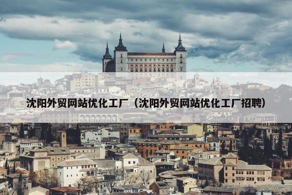 沈阳外贸网站优化工厂（沈阳外贸网站优化工厂招聘）