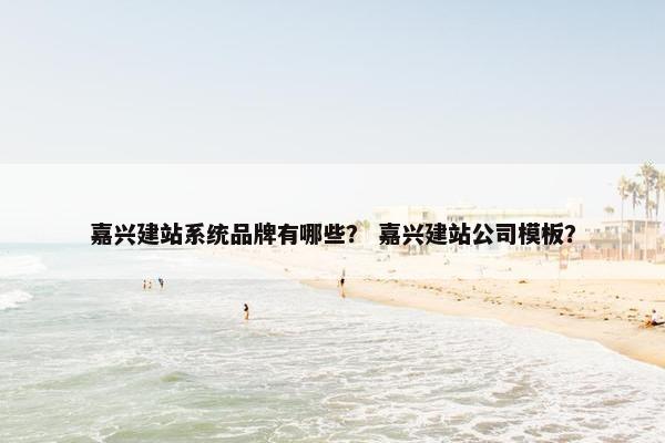 嘉兴建站系统品牌有哪些？ 嘉兴建站公司模板？