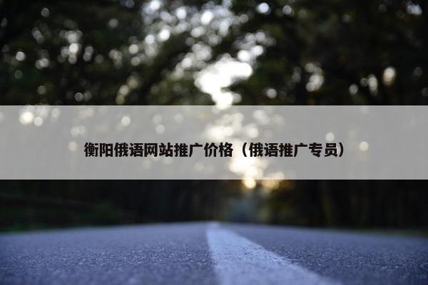 衡阳俄语网站推广价格（俄语推广专员）