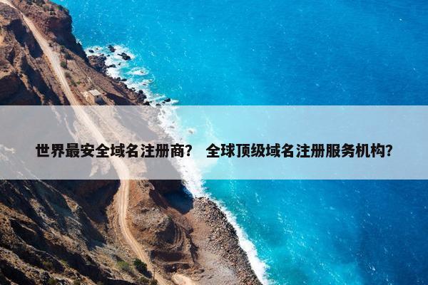 世界最安全域名注册商？ 全球顶级域名注册服务机构？