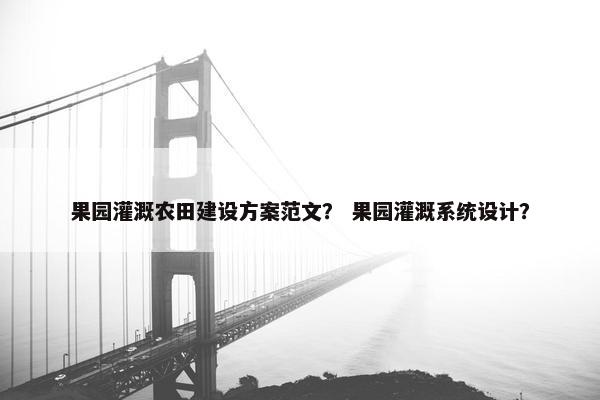 果园灌溉农田建设方案范文？ 果园灌溉系统设计？