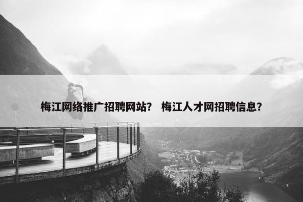 梅江网络推广招聘网站？ 梅江人才网招聘信息？