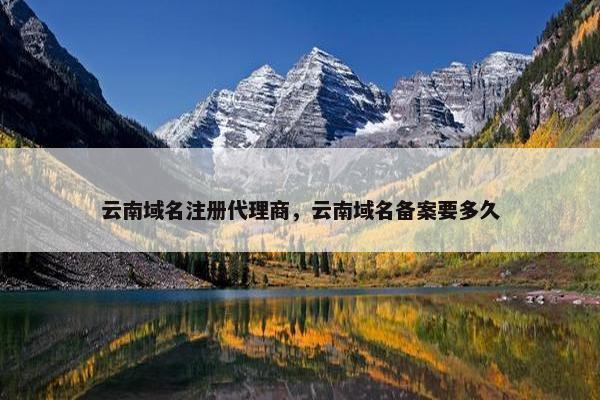 云南域名注册代理商，云南域名备案要多久