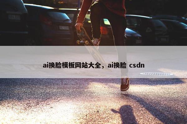 ai换脸模板网站大全，ai换脸 csdn