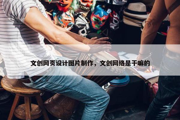 文创网页设计图片制作，文创网络是干嘛的