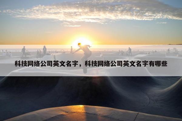 科技网络公司英文名字，科技网络公司英文名字有哪些