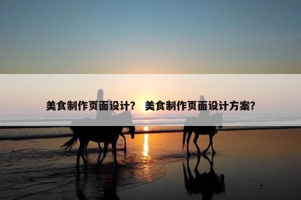 美食制作页面设计？ 美食制作页面设计方案？