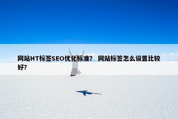 网站HT标签SEO优化标准？ 网站标签怎么设置比较好？
