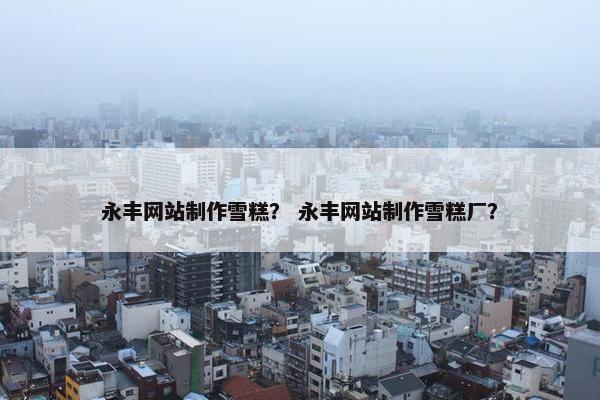 永丰网站制作雪糕？ 永丰网站制作雪糕厂？