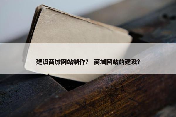 建设商城网站制作？ 商城网站的建设？