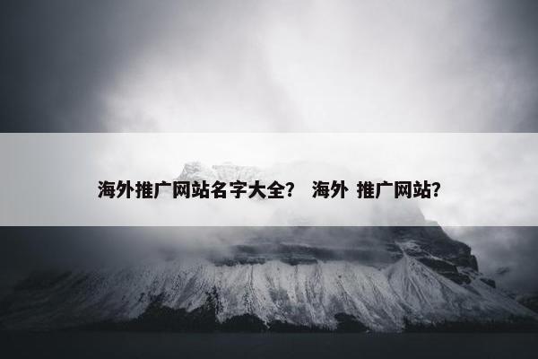 海外推广网站名字大全？ 海外 推广网站？