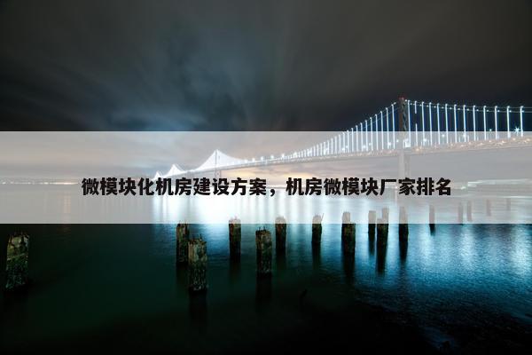 微模块化机房建设方案，机房微模块厂家排名