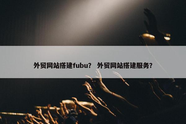 外贸网站搭建fubu？ 外贸网站搭建服务？