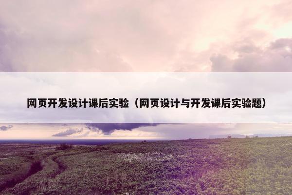 网页开发设计课后实验（网页设计与开发课后实验题）