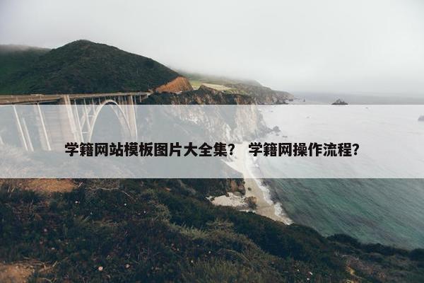 学籍网站模板图片大全集？ 学籍网操作流程？