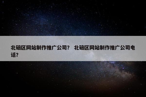 北碚区网站制作推广公司？ 北碚区网站制作推广公司电话？