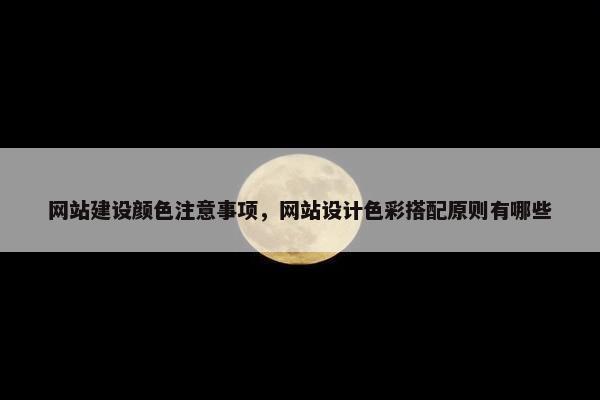 网站建设颜色注意事项，网站设计色彩搭配原则有哪些