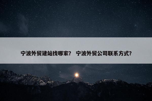 宁波外贸建站找哪家？ 宁波外贸公司联系方式？