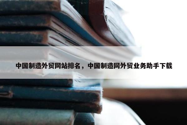 中国制造外贸网站排名，中国制造网外贸业务助手下载