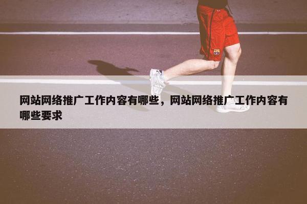 网站网络推广工作内容有哪些，网站网络推广工作内容有哪些要求