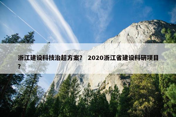 浙江建设科技治超方案？ 2020浙江省建设科研项目？