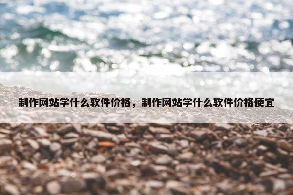 制作网站学什么软件价格，制作网站学什么软件价格便宜
