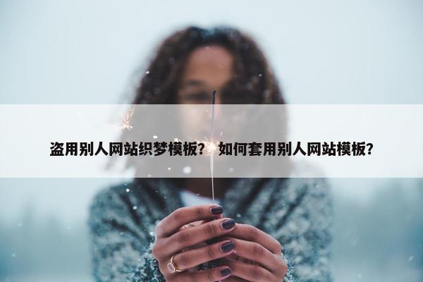盗用别人网站织梦模板？ 如何套用别人网站模板？