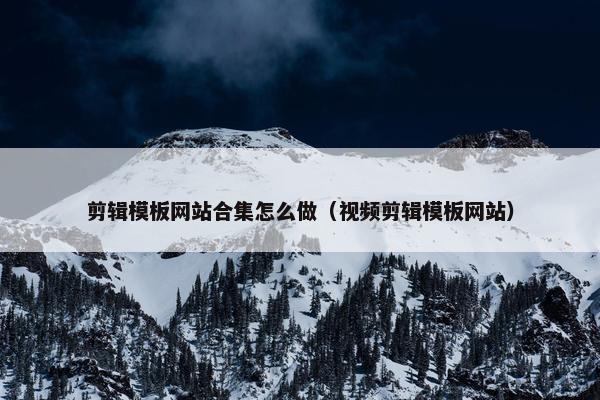 剪辑模板网站合集怎么做（视频剪辑模板网站）