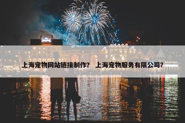 上海宠物网站链接制作？ 上海宠物服务有限公司？