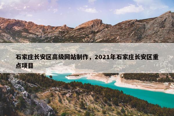 石家庄长安区高级网站制作，2021年石家庄长安区重点项目