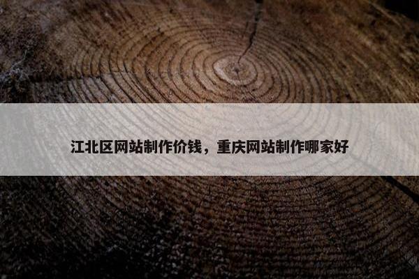 江北区网站制作价钱，重庆网站制作哪家好