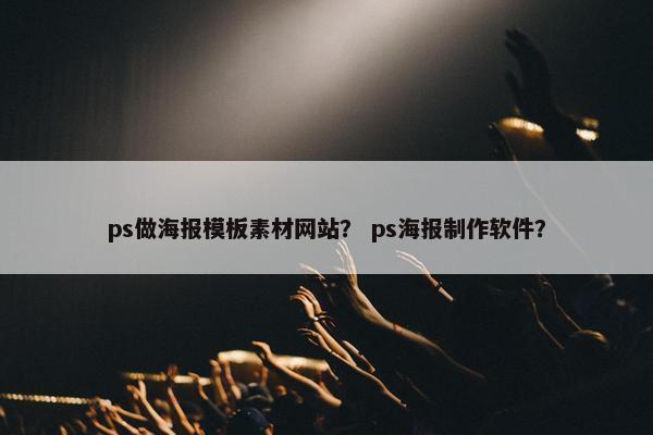 ps做海报模板素材网站？ ps海报制作软件？