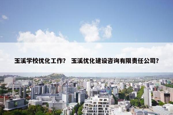 玉溪学校优化工作？ 玉溪优化建设咨询有限责任公司？