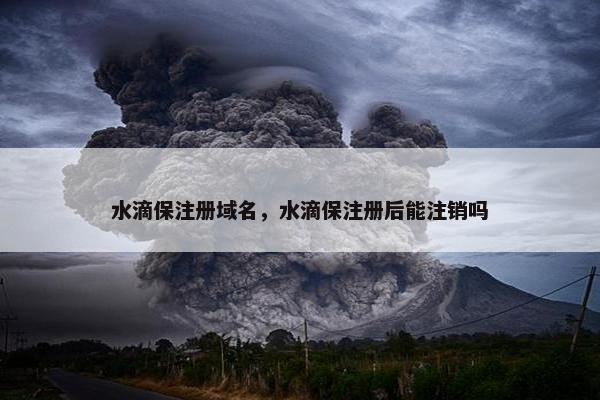 水滴保注册域名，水滴保注册后能注销吗