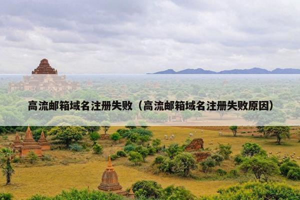 高流邮箱域名注册失败（高流邮箱域名注册失败原因）