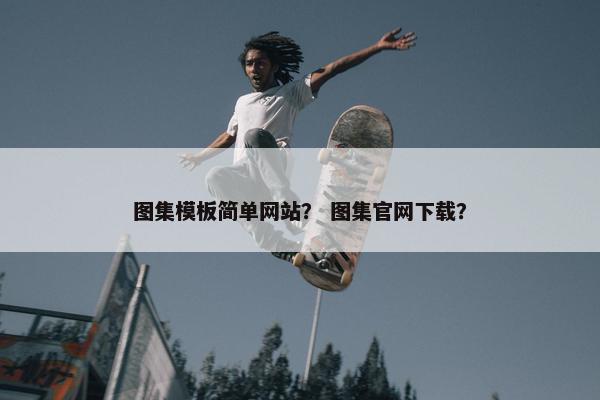 图集模板简单网站？ 图集官网下载？