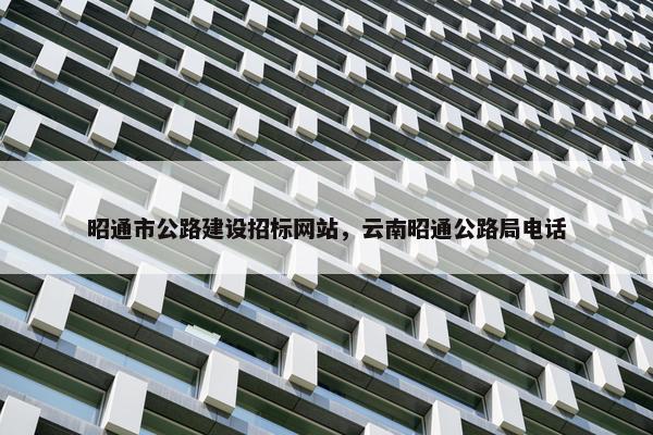昭通市公路建设招标网站，云南昭通公路局电话