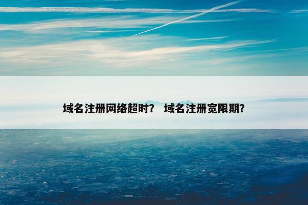 域名注册网络超时？ 域名注册宽限期？