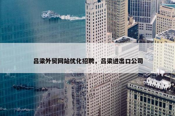 吕梁外贸网站优化招聘，吕梁进出口公司
