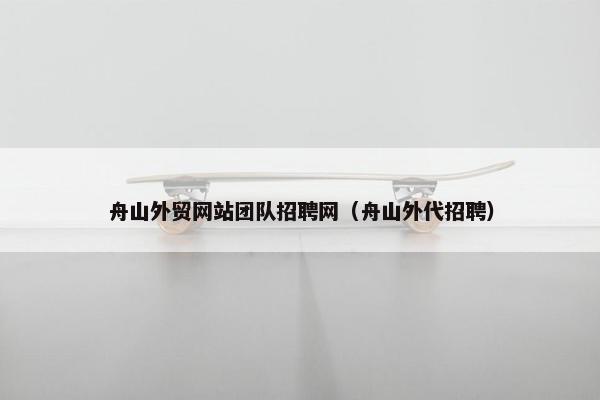 舟山外贸网站团队招聘网（舟山外代招聘）