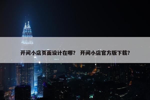 开间小店页面设计在哪？ 开间小店官方版下载？