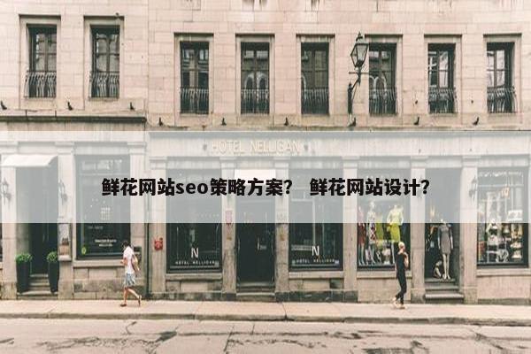鲜花网站seo策略方案？ 鲜花网站设计？