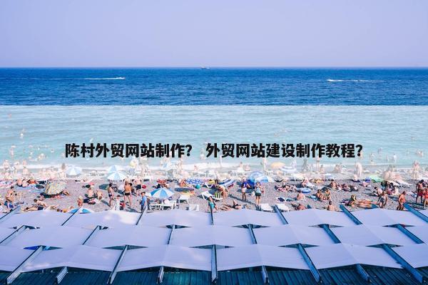 陈村外贸网站制作？ 外贸网站建设制作教程？