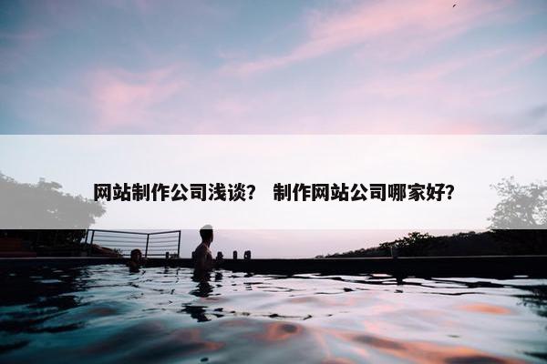 网站制作公司浅谈？ 制作网站公司哪家好？